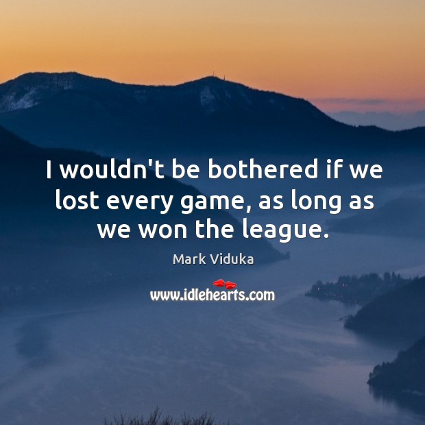 I wouldn’t be bothered if we lost every game, as long as we won the league. Mark Viduka Picture Quote