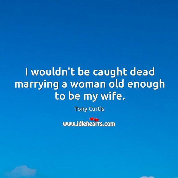 I wouldn’t be caught dead marrying a woman old enough to be my wife. Tony Curtis Picture Quote