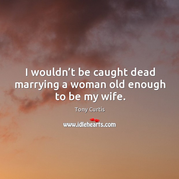 I wouldn’t be caught dead marrying a woman old enough to be my wife. Tony Curtis Picture Quote