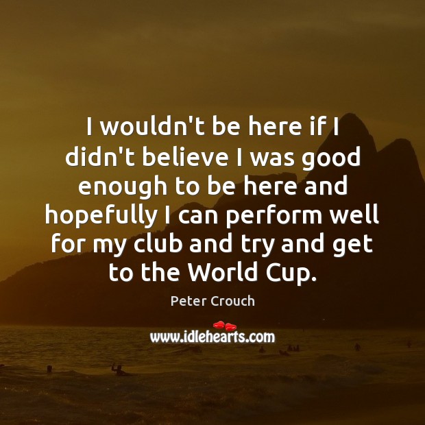 I wouldn’t be here if I didn’t believe I was good enough Peter Crouch Picture Quote