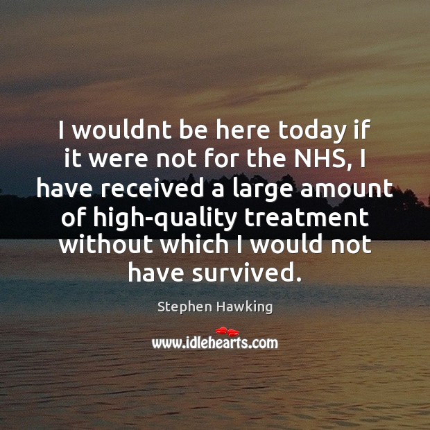 I wouldnt be here today if it were not for the NHS, Stephen Hawking Picture Quote
