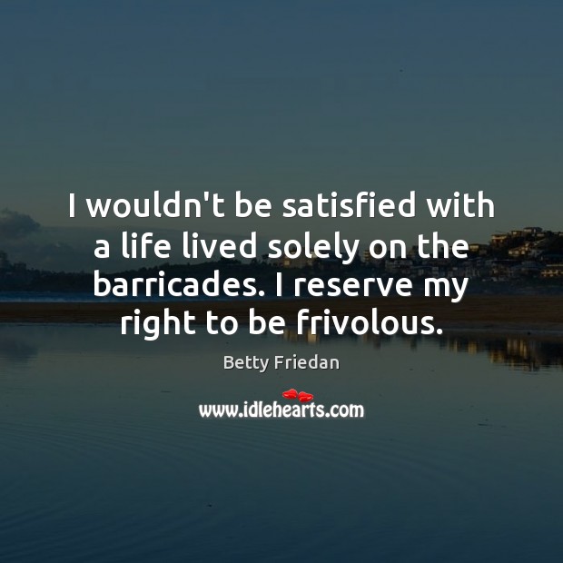 I wouldn’t be satisfied with a life lived solely on the barricades. Betty Friedan Picture Quote