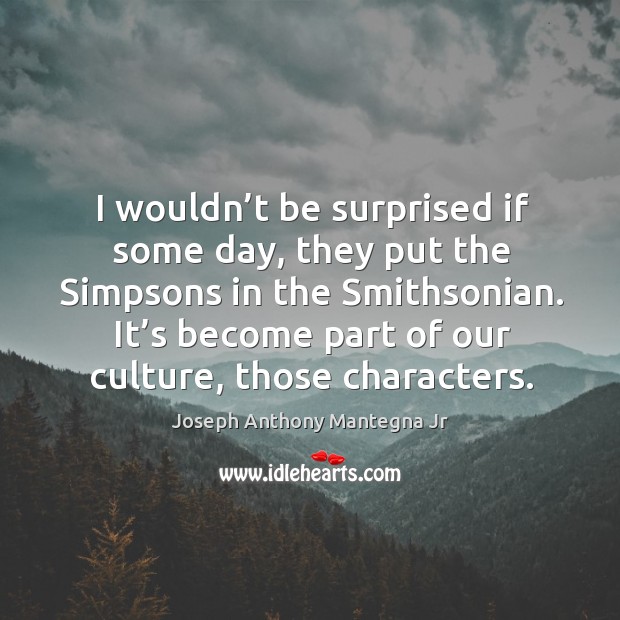 I wouldn’t be surprised if some day, they put the simpsons in the smithsonian. Joseph Anthony Mantegna Jr Picture Quote