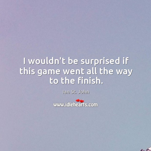 I wouldn’t be surprised if this game went all the way to the finish. Ian St. John Picture Quote