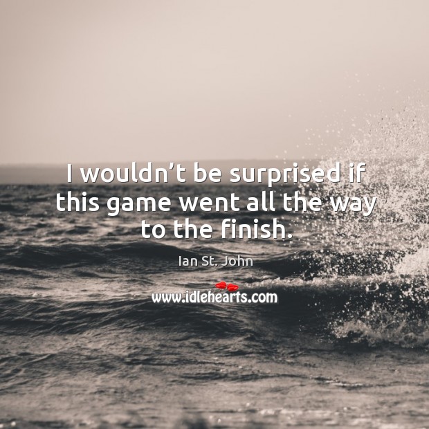 I wouldn’t be surprised if this game went all the way to the finish. Ian St. John Picture Quote