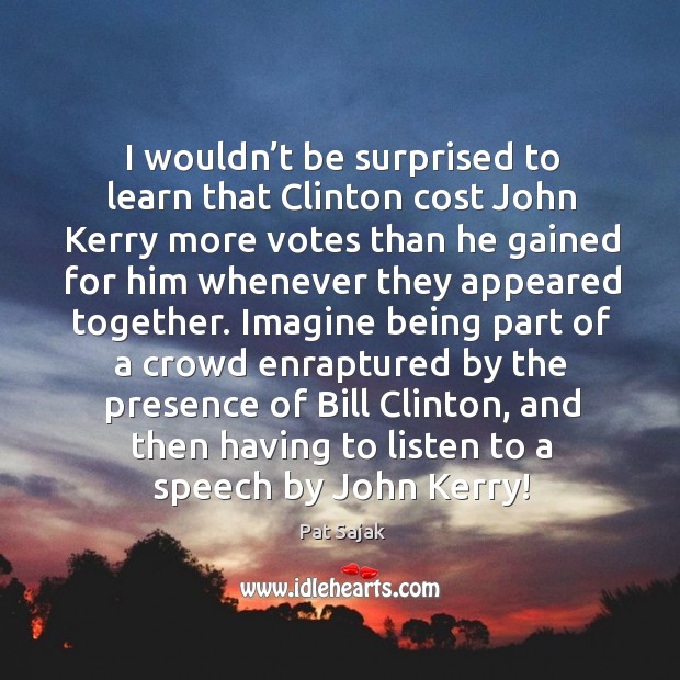 I wouldn’t be surprised to learn that clinton cost john kerry more votes than he gained 
