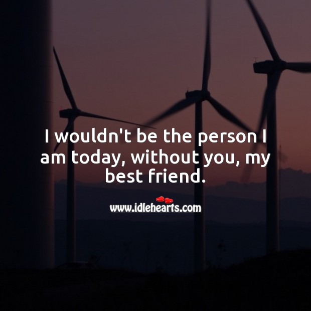 I wouldn’t be the person I am today, without you, my best friend. Best Friend Quotes Image