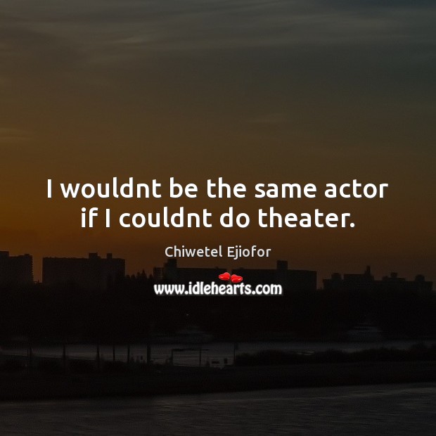I wouldnt be the same actor if I couldnt do theater. Chiwetel Ejiofor Picture Quote