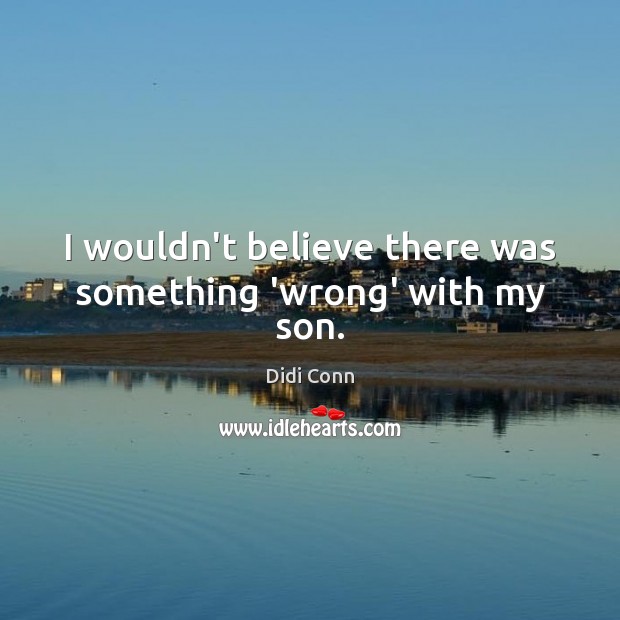 I wouldn’t believe there was something ‘wrong’ with my son. Didi Conn Picture Quote