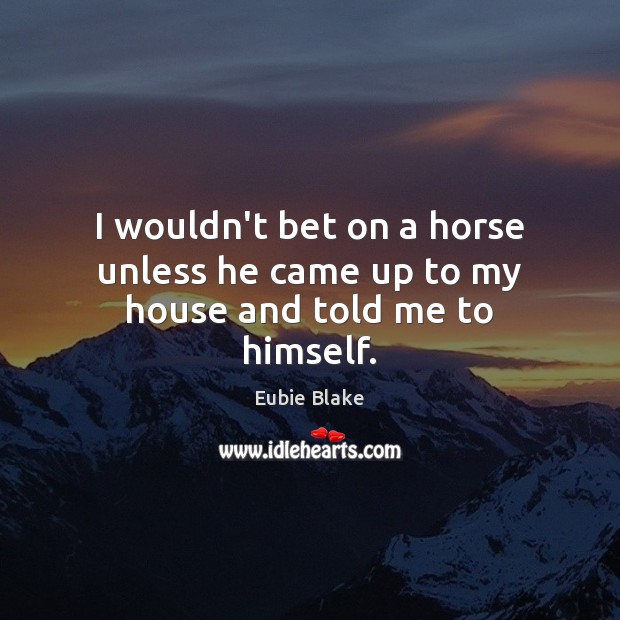 I wouldn’t bet on a horse unless he came up to my house and told me to himself. Eubie Blake Picture Quote