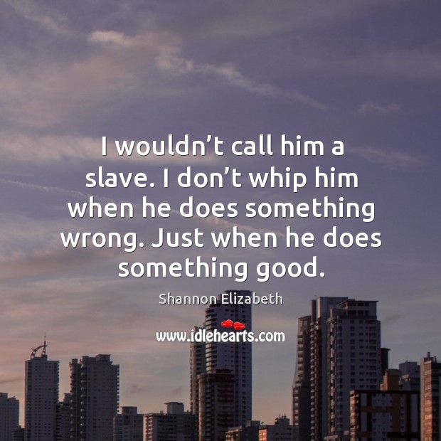I wouldn’t call him a slave. I don’t whip him when he does something wrong. Just when he does something good. Image