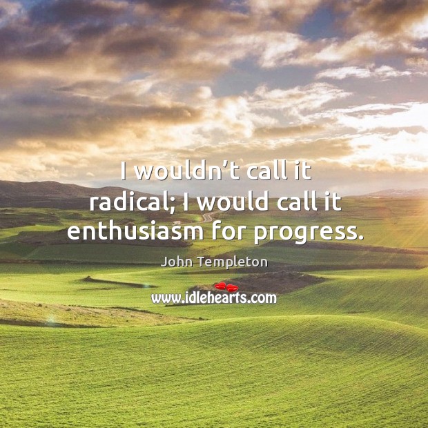 I wouldn’t call it radical; I would call it enthusiasm for progress. John Templeton Picture Quote