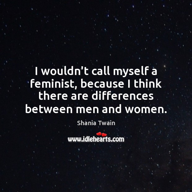 I wouldn’t call myself a feminist, because I think there are differences Shania Twain Picture Quote