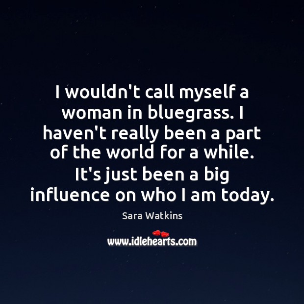 I wouldn’t call myself a woman in bluegrass. I haven’t really been Sara Watkins Picture Quote