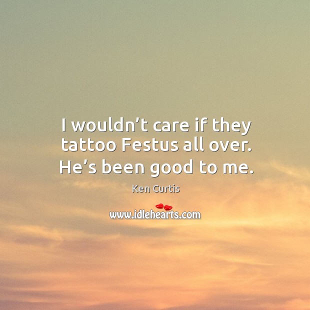 I wouldn’t care if they tattoo festus all over. He’s been good to me. Ken Curtis Picture Quote