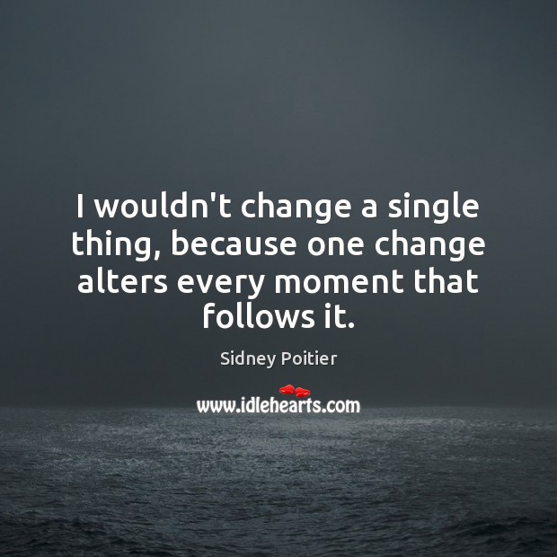 I wouldn’t change a single thing, because one change alters every moment that follows it. Sidney Poitier Picture Quote
