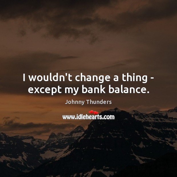 I wouldn’t change a thing – except my bank balance. Johnny Thunders Picture Quote