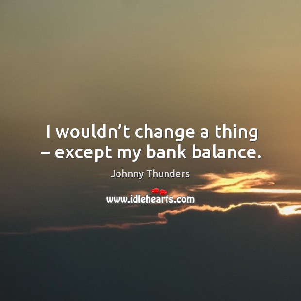 I wouldn’t change a thing – except my bank balance. Johnny Thunders Picture Quote