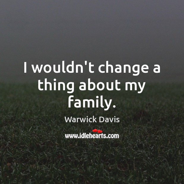 I wouldn’t change a thing about my family. Warwick Davis Picture Quote