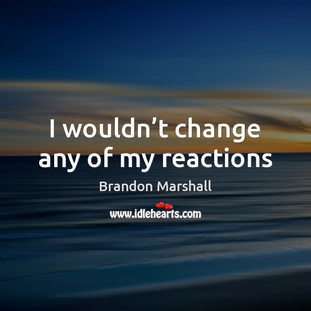 I wouldn’t change any of my reactions Brandon Marshall Picture Quote