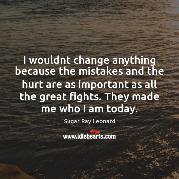 I wouldnt change anything because the mistakes and the hurt are as Image