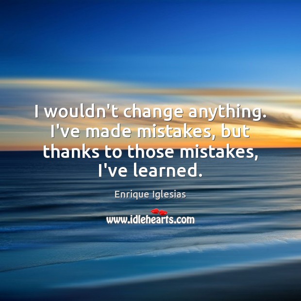 I wouldn’t change anything. I’ve made mistakes, but thanks to those mistakes, Image