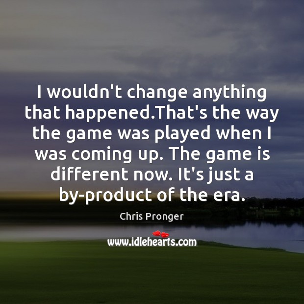 I wouldn’t change anything that happened.That’s the way the game was Chris Pronger Picture Quote