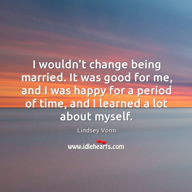 I wouldn’t change being married. It was good for me, and I Lindsey Vonn Picture Quote