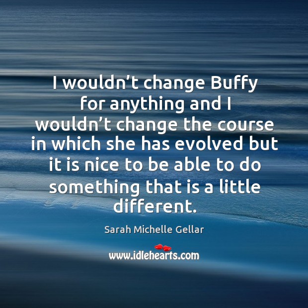 I wouldn’t change buffy for anything and I wouldn’t change the course Sarah Michelle Gellar Picture Quote