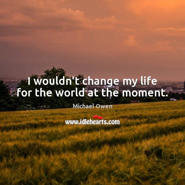I wouldn’t change my life for the world at the moment. Michael Owen Picture Quote