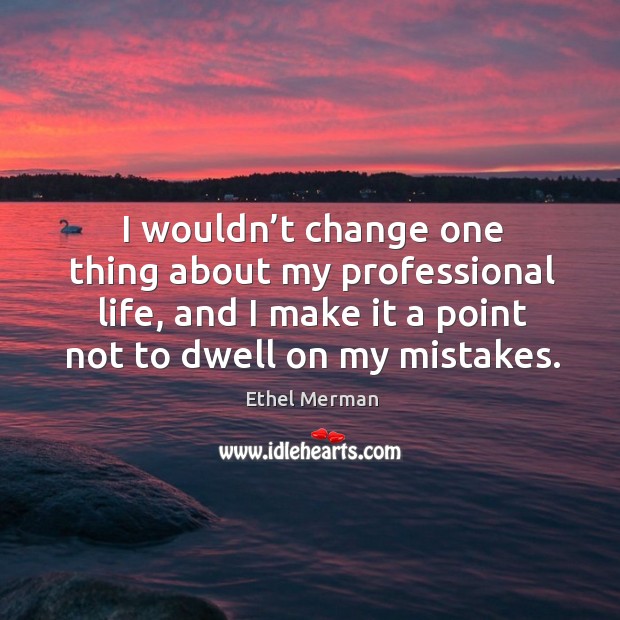 I wouldn’t change one thing about my professional life, and I make it a point not to dwell on my mistakes. Image