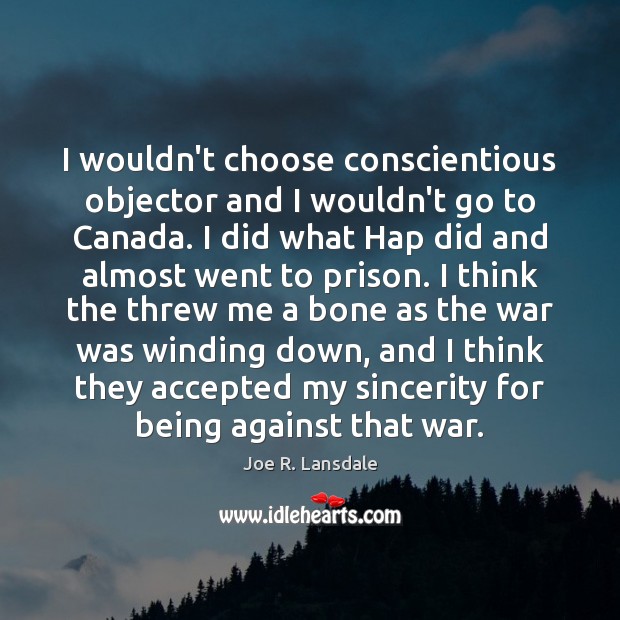 I wouldn’t choose conscientious objector and I wouldn’t go to Canada. I Joe R. Lansdale Picture Quote
