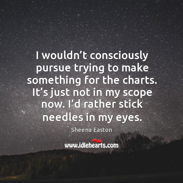 I wouldn’t consciously pursue trying to make something for the charts. Sheena Easton Picture Quote