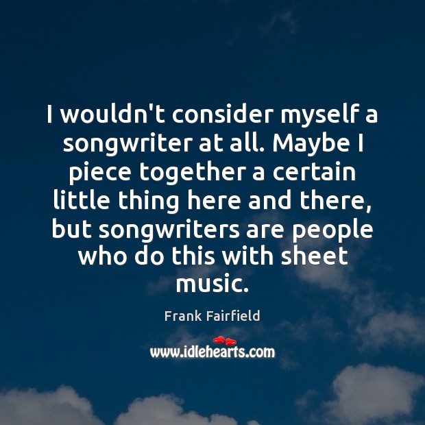 I wouldn’t consider myself a songwriter at all. Maybe I piece together Frank Fairfield Picture Quote