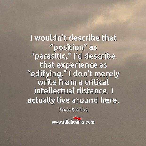 I wouldn’t describe that “position” as “parasitic.” I’d describe that experience as “edifying.” Bruce Sterling Picture Quote