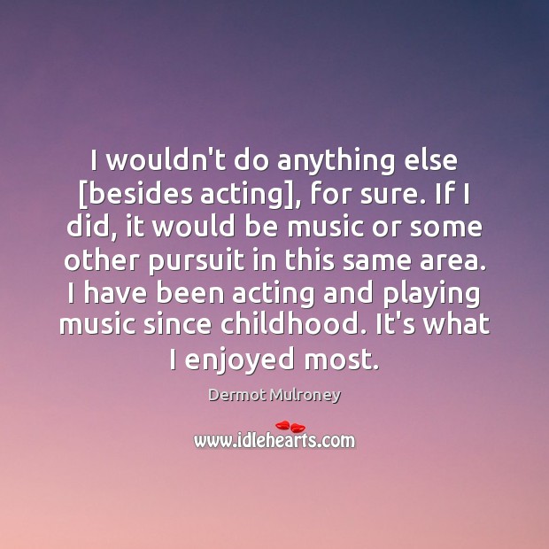I wouldn’t do anything else [besides acting], for sure. If I did, Dermot Mulroney Picture Quote