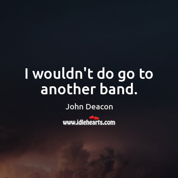I wouldn’t do go to another band. John Deacon Picture Quote