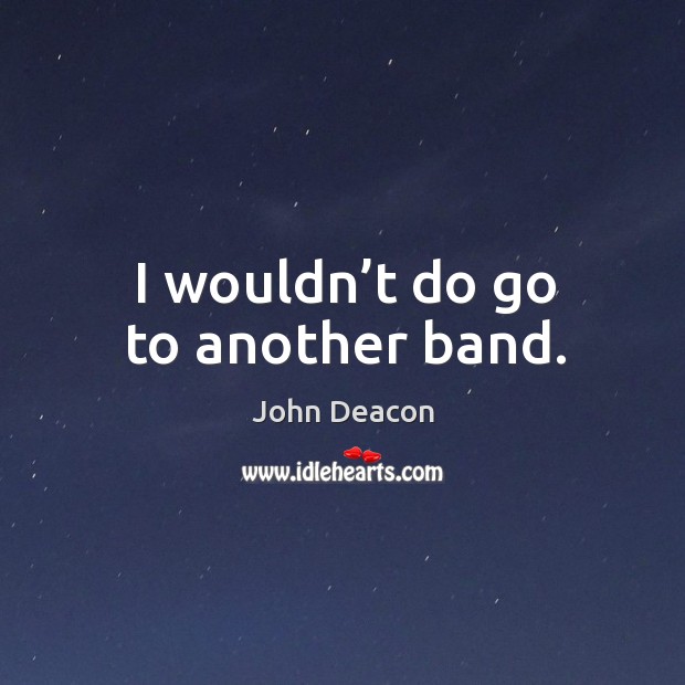 I wouldn’t do go to another band. John Deacon Picture Quote