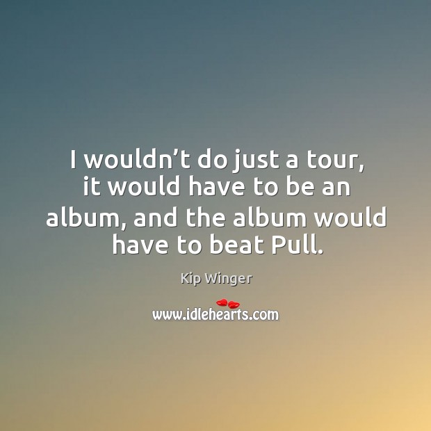 I wouldn’t do just a tour, it would have to be an album, and the album would have to beat pull. Image