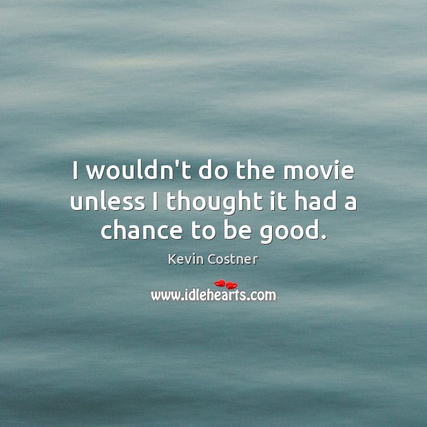 I wouldn’t do the movie unless I thought it had a chance to be good. Kevin Costner Picture Quote