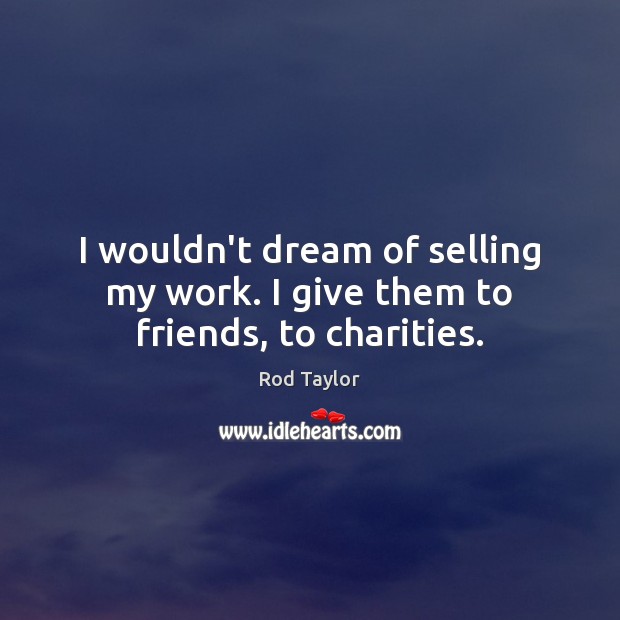 I wouldn’t dream of selling my work. I give them to friends, to charities. Rod Taylor Picture Quote