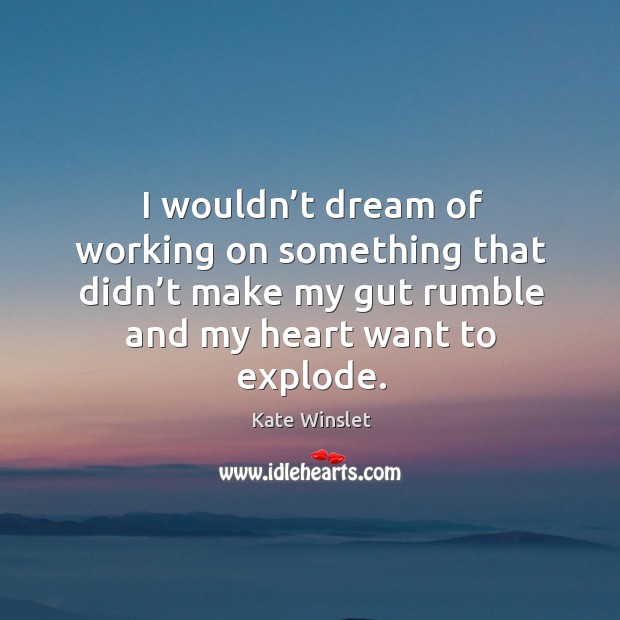 I wouldn’t dream of working on something that didn’t make my gut rumble and my heart want to explode. Kate Winslet Picture Quote