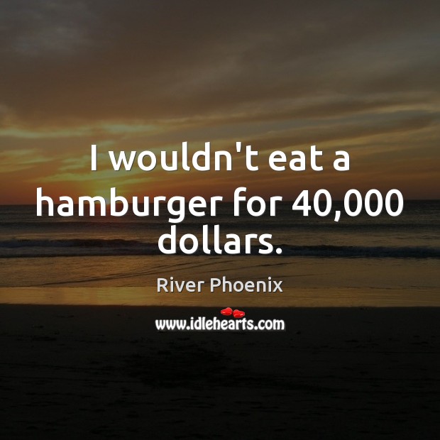 I wouldn’t eat a hamburger for 40,000 dollars. River Phoenix Picture Quote