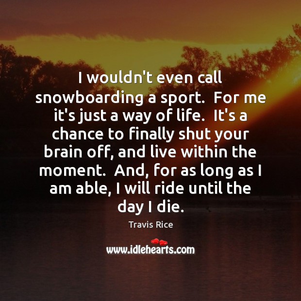 I wouldn’t even call snowboarding a sport.  For me it’s just a Travis Rice Picture Quote