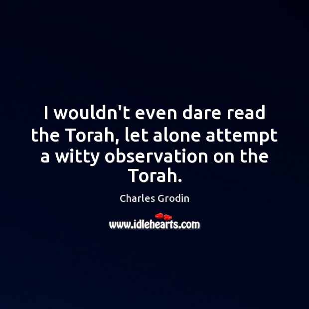 I wouldn’t even dare read the Torah, let alone attempt a witty observation on the Torah. Charles Grodin Picture Quote