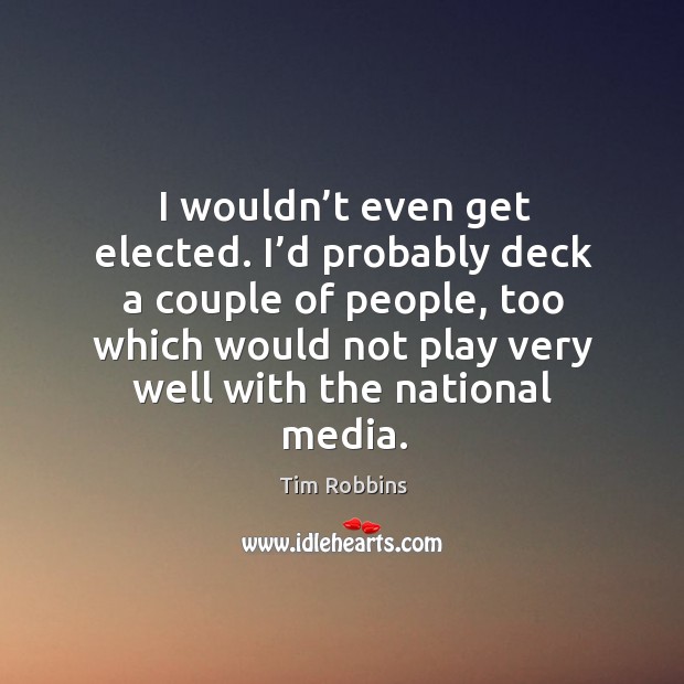 I wouldn’t even get elected. I’d probably deck a couple of people, too which would not play very well with the national media. Image