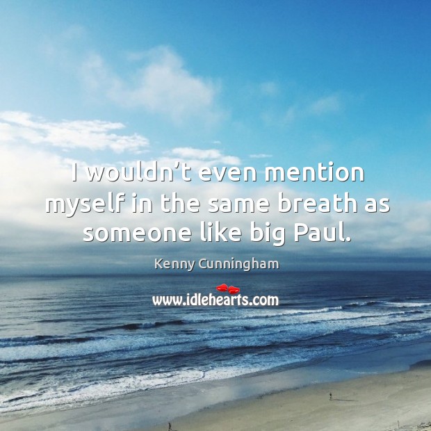 I wouldn’t even mention myself in the same breath as someone like big paul. Kenny Cunningham Picture Quote