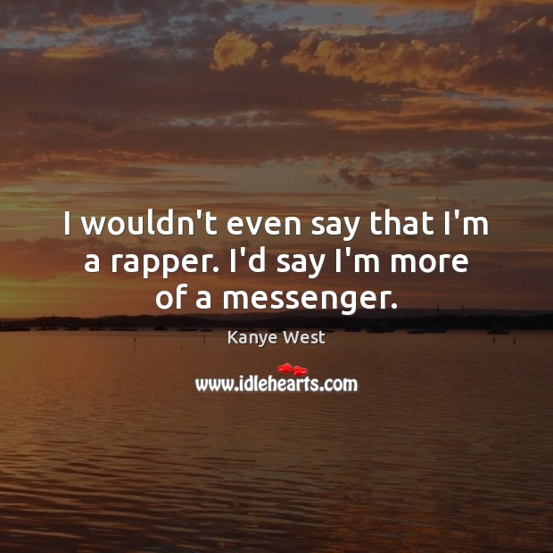 I wouldn’t even say that I’m a rapper. I’d say I’m more of a messenger. Kanye West Picture Quote