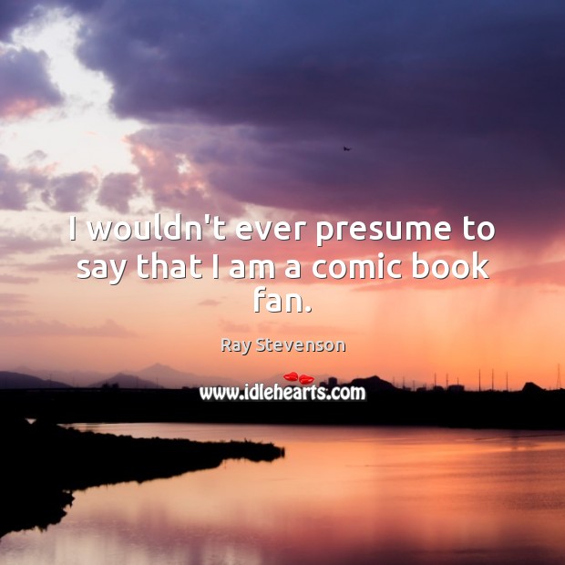 I wouldn’t ever presume to say that I am a comic book fan. Ray Stevenson Picture Quote