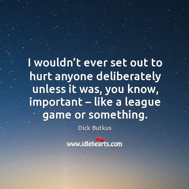 I wouldn’t ever set out to hurt anyone deliberately unless it was, you know, important – like a league game or something. Dick Butkus Picture Quote